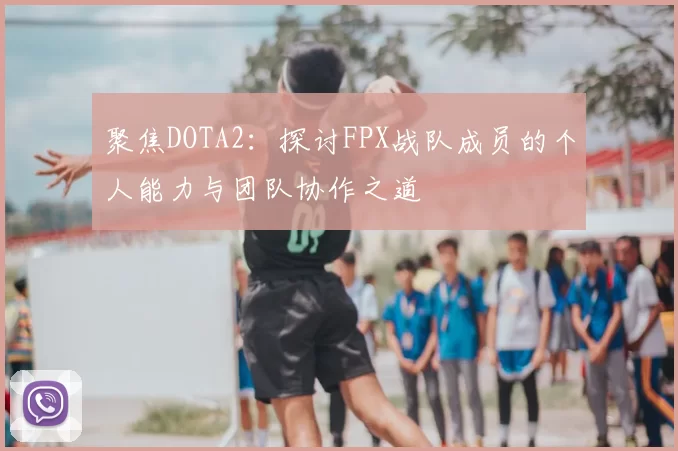 聚焦DOTA2：探讨FPX战队成员的个人能力与团队协作之道