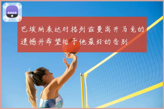 巴埃纳表达对格列兹曼离开马竞的遗憾并希望给予他最好的告别