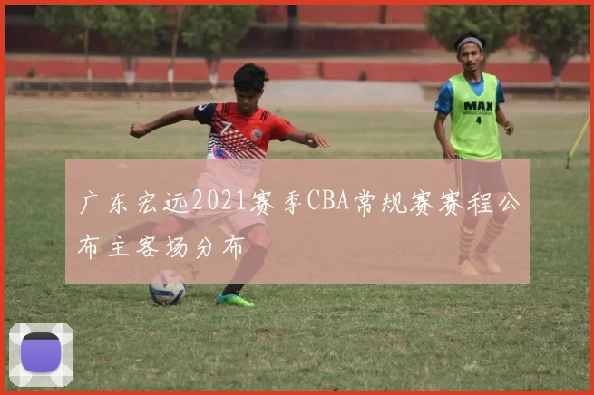 广东宏远2021赛季CBA常规赛赛程公布主客场分布