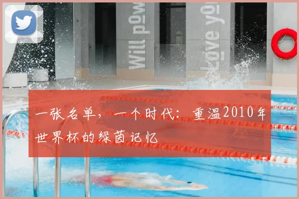 一张名单,一个时代:重温2010年世界杯的绿茵记忆
