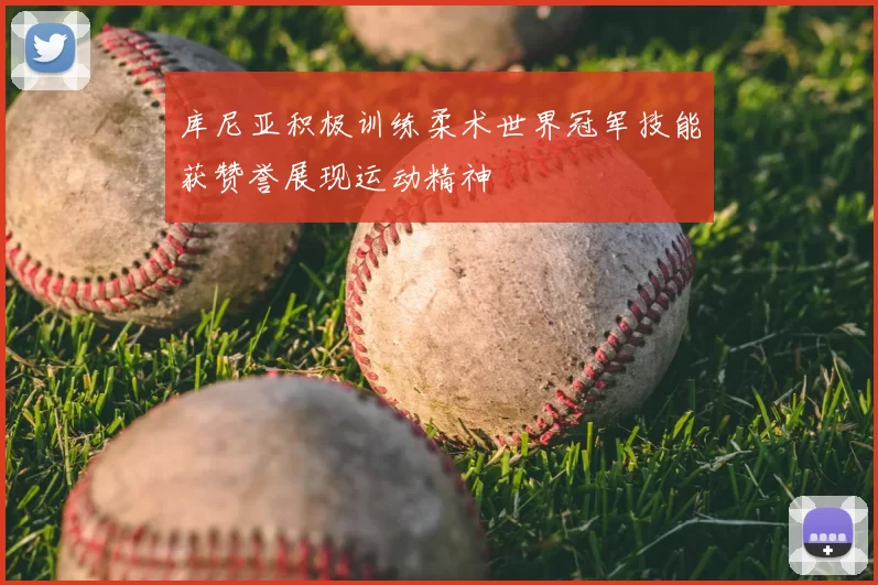 库尼亚积极训练柔术世界冠军技能获赞誉展现运动精神