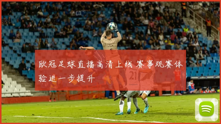 欧冠足球直播高清上线 赛事观赛体验进一步提升