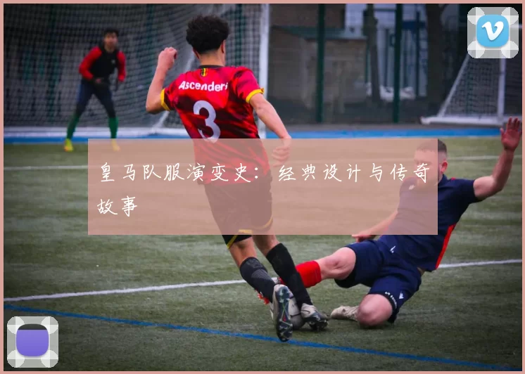 皇马队服演变史:经典设计与传奇故事