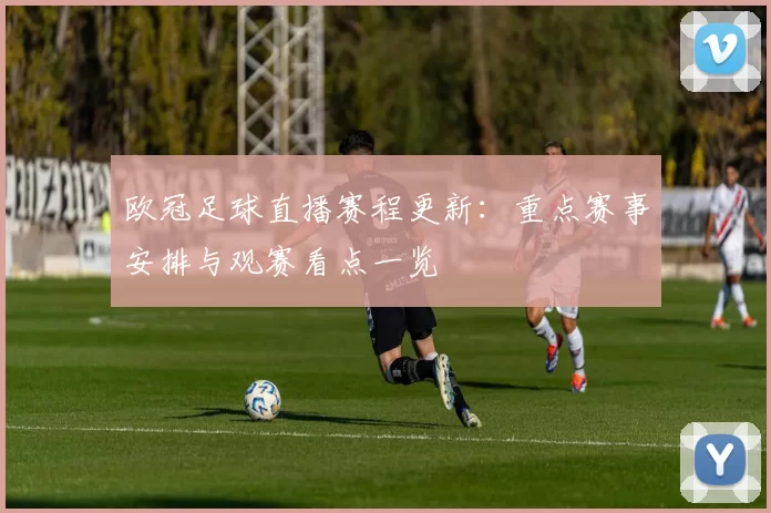 欧冠足球直播赛程更新:重点赛事安排与观赛看点一览