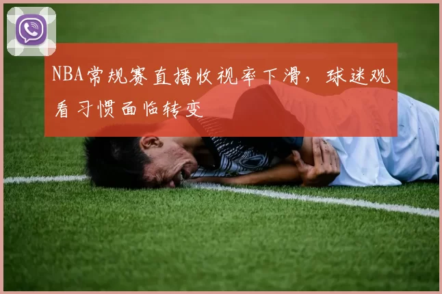 NBA常规赛直播收视率下滑,球迷观看习惯面临转变