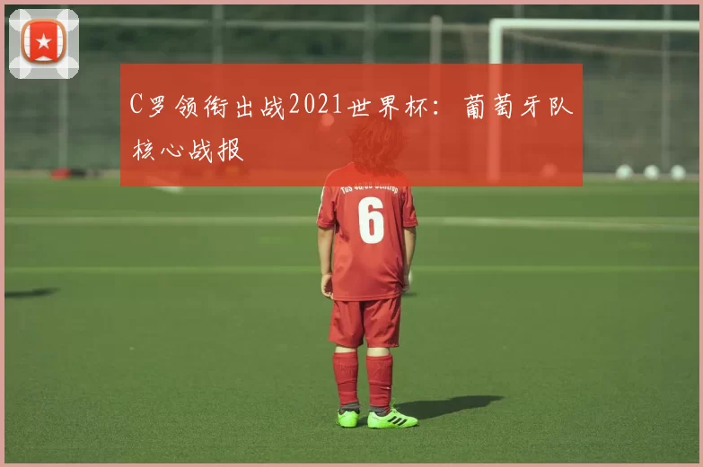 C罗领衔出战2021世界杯:葡萄牙队核心战报