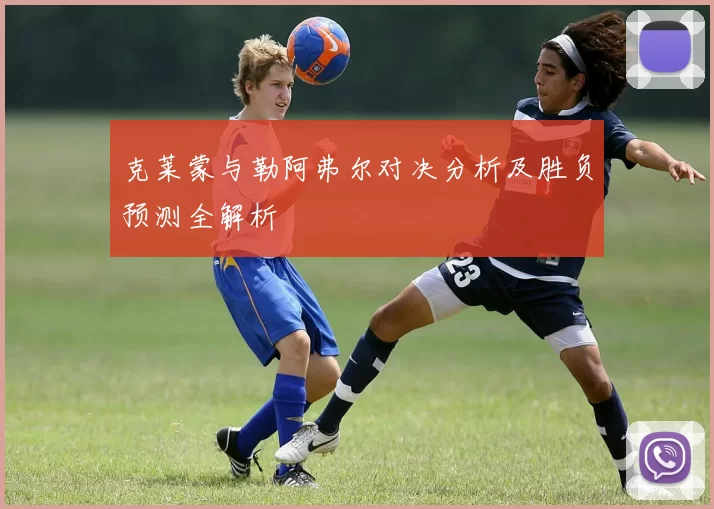 克莱蒙与勒阿弗尔对决分析及胜负预测全解析