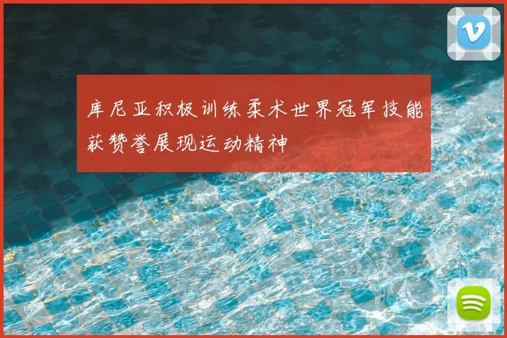 库尼亚积极训练柔术世界冠军技能获赞誉展现运动精神