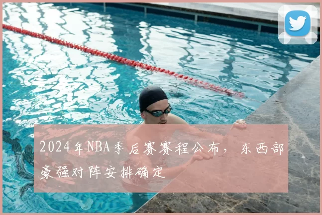 2024年NBA季后赛赛程公布,东西部豪强对阵安排确定