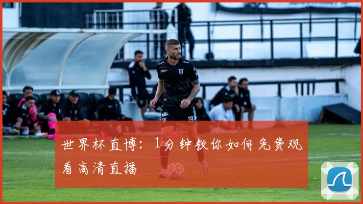 世界杯直博：1分钟教你如何免费观看高清直播