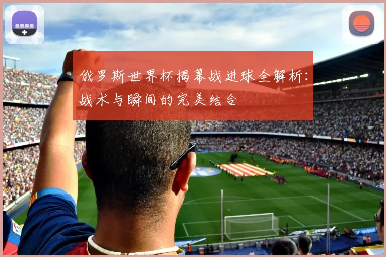 俄罗斯世界杯揭幕战进球全解析：战术与瞬间的完美结合