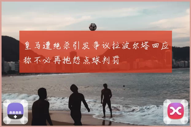 皇马遭绝杀引发争议拉波尔塔回应称不必再抱怨点球判罚