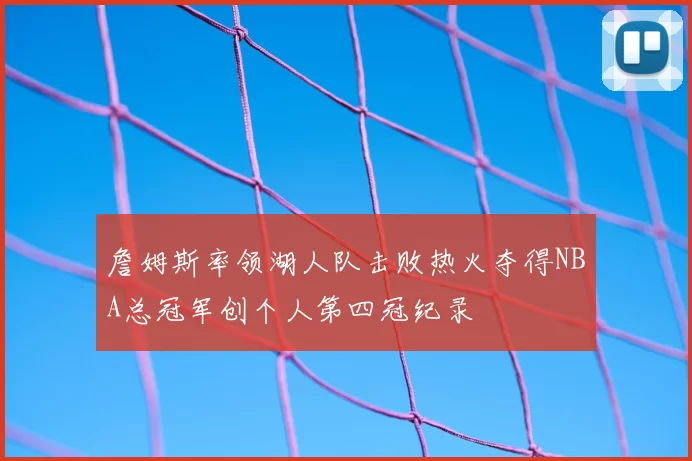 詹姆斯率领湖人队击败热火夺得NBA总冠军创个人第四冠纪录