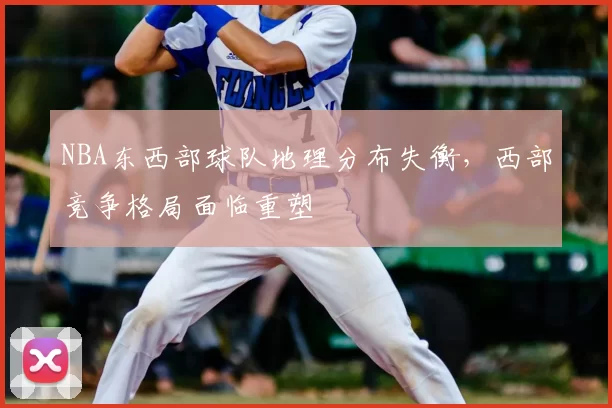 NBA东西部球队地理分布失衡，西部竞争格局面临重塑