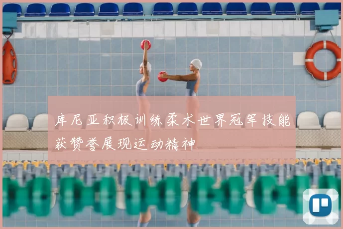 库尼亚积极训练柔术世界冠军技能获赞誉展现运动精神