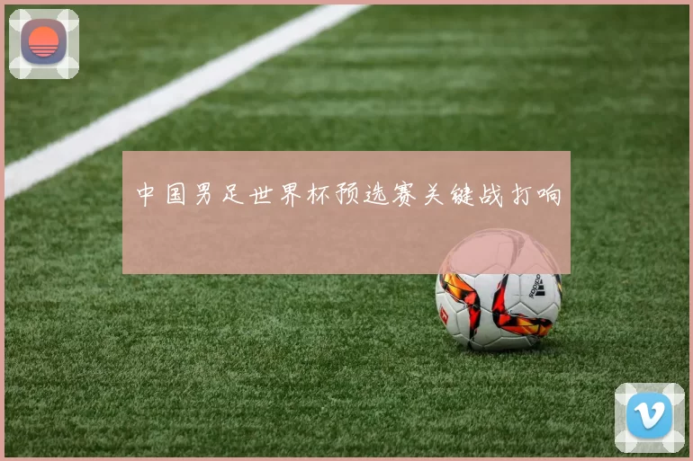 中国男足世界杯预选赛关键战打响