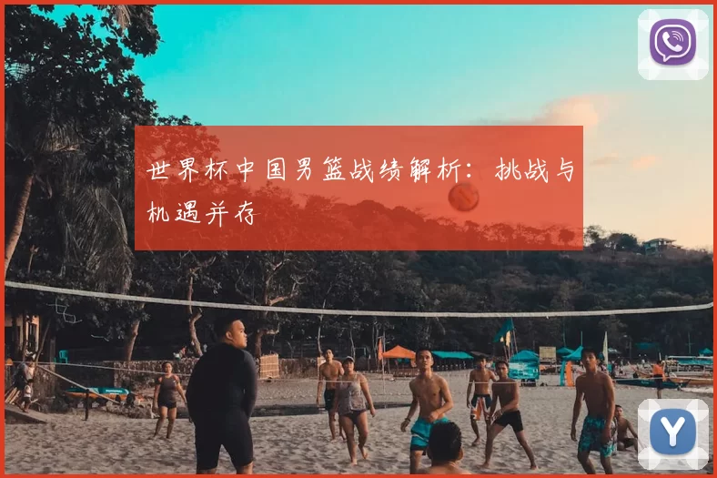 世界杯中国男篮战绩解析:挑战与机遇并存