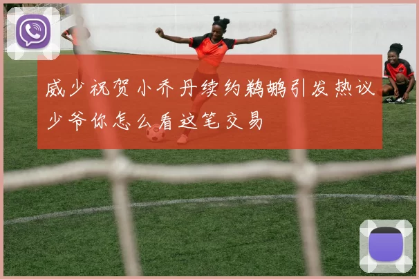 威少祝贺小乔丹续约鹈鹕引发热议少爷你怎么看这笔交易