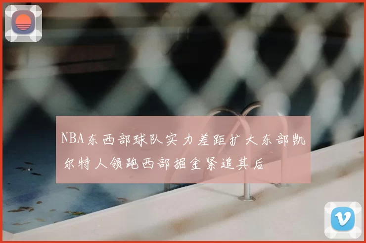 NBA东西部球队实力差距扩大东部凯尔特人领跑西部掘金紧追其后