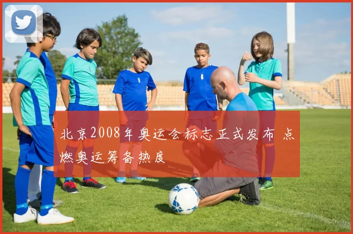 北京2008年奥运会标志正式发布 点燃奥运筹备热度