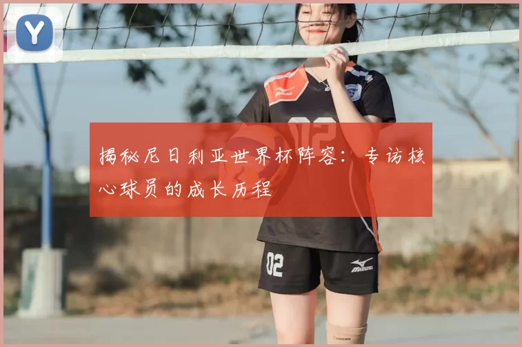 揭秘尼日利亚世界杯阵容：专访核心球员的成长历程