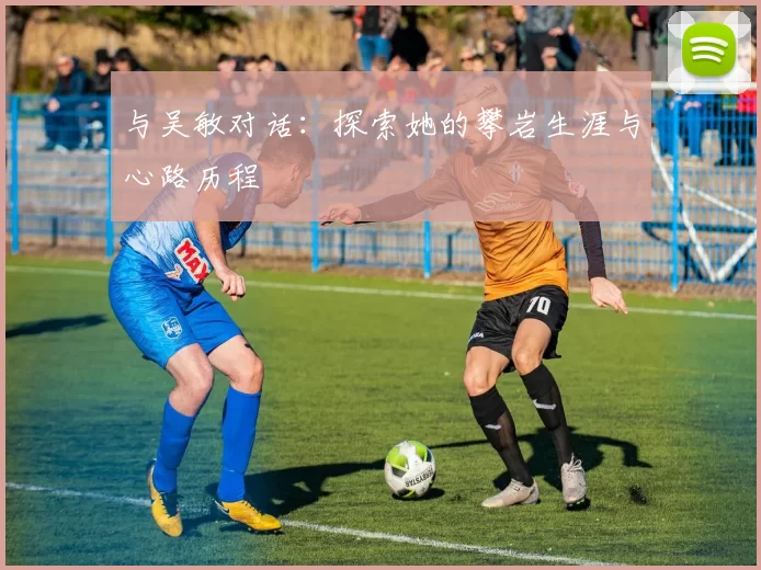 与吴敏对话:探索她的攀岩生涯与心路历程