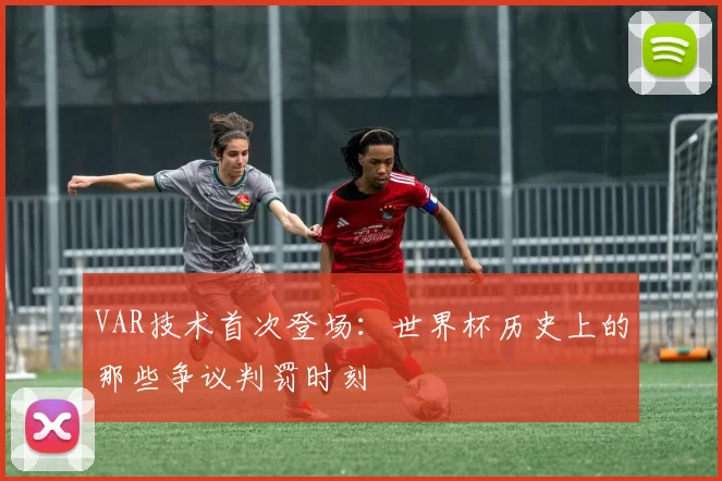 VAR技术首次登场:世界杯历史上的那些争议判罚时刻