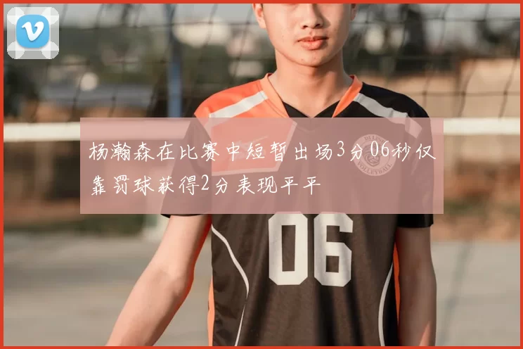 杨瀚森在比赛中短暂出场3分06秒仅靠罚球获得2分表现平平
