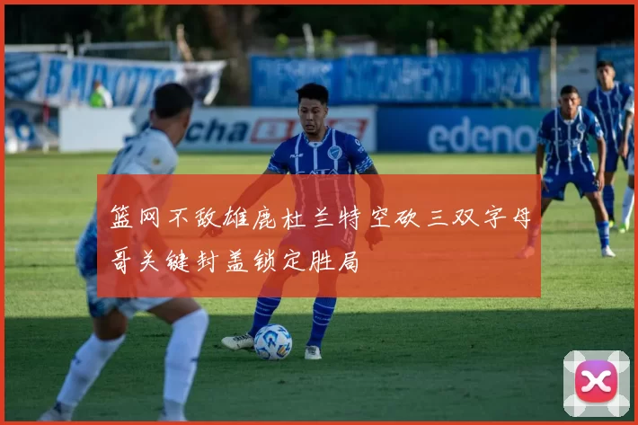 篮网不敌雄鹿杜兰特空砍三双字母哥关键封盖锁定胜局