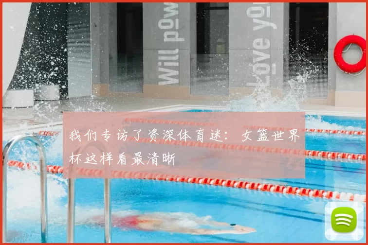 我们专访了资深体育迷:女篮世界杯这样看最清晰
