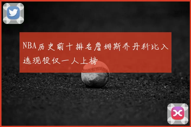 NBA历史前十排名詹姆斯乔丹科比入选现役仅一人上榜