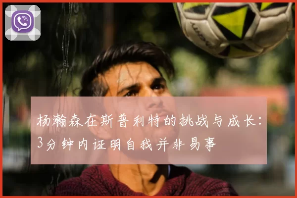 杨瀚森在斯普利特的挑战与成长：3分钟内证明自我并非易事