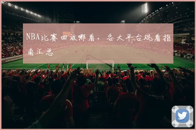 NBA比赛回放哪看，各大平台观看指南汇总