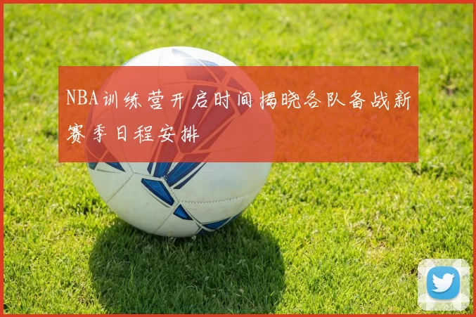 NBA训练营开启时间揭晓各队备战新赛季日程安排