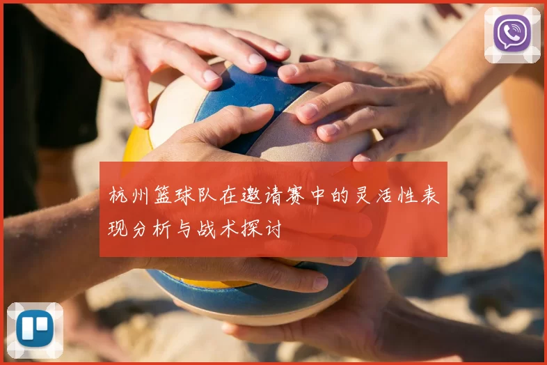 杭州篮球队在邀请赛中的灵活性表现分析与战术探讨
