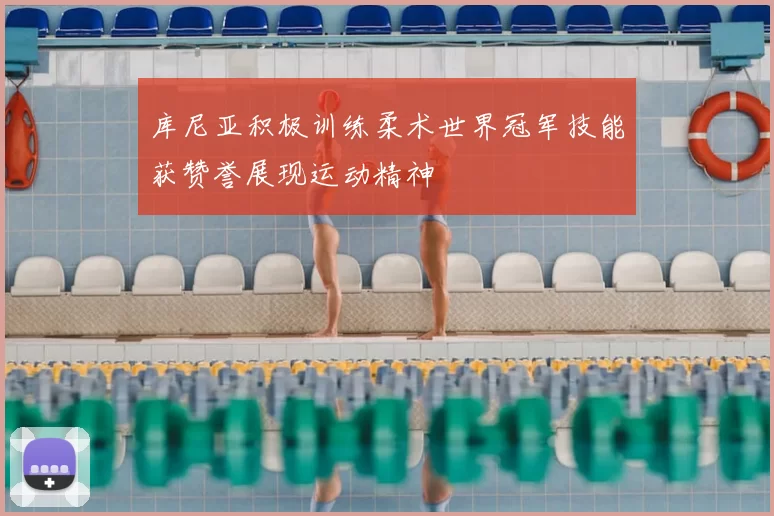 库尼亚积极训练柔术世界冠军技能获赞誉展现运动精神