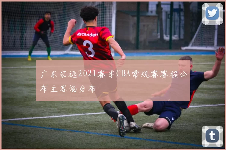 广东宏远2021赛季CBA常规赛赛程公布主客场分布