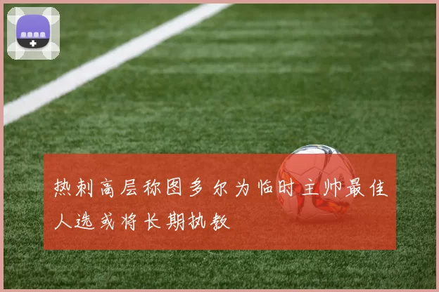 热刺高层称图多尔为临时主帅最佳人选或将长期执教