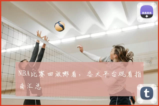 NBA比赛回放哪看,各大平台观看指南汇总