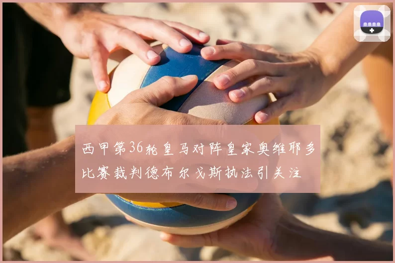 西甲第36轮皇马对阵皇家奥维耶多比赛裁判德布尔戈斯执法引关注