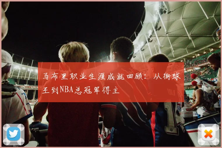 马布里职业生涯成就回顾：从街球王到NBA总冠军得主