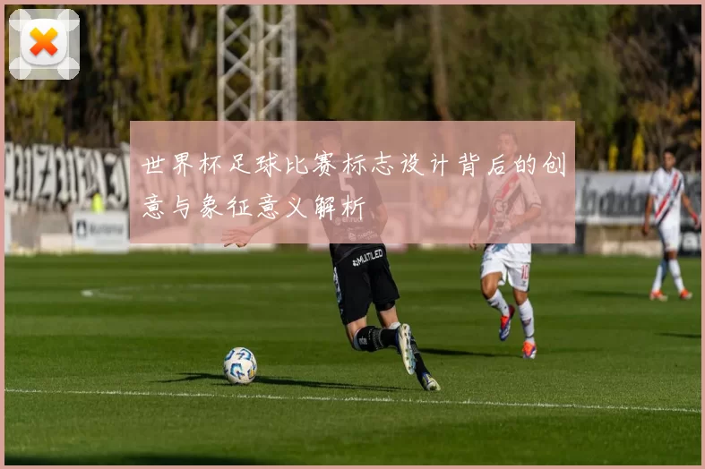 世界杯足球比赛标志设计背后的创意与象征意义解析