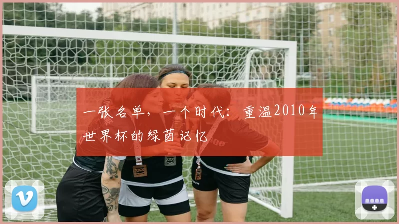 一张名单，一个时代：重温2010年世界杯的绿茵记忆