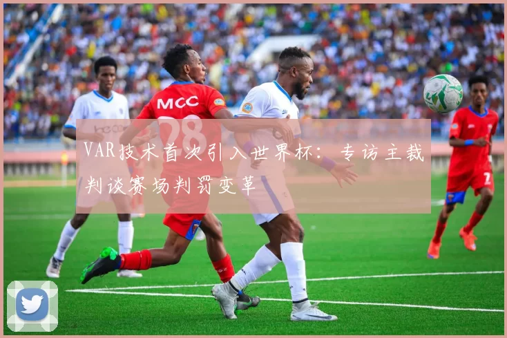 VAR技术首次引入世界杯：专访主裁判谈赛场判罚变革