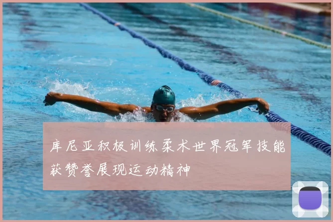 库尼亚积极训练柔术世界冠军技能获赞誉展现运动精神