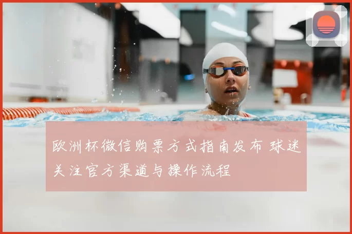欧洲杯微信购票方式指南发布 球迷关注官方渠道与操作流程