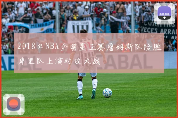 2018年NBA全明星正赛詹姆斯队险胜库里队上演对攻大战