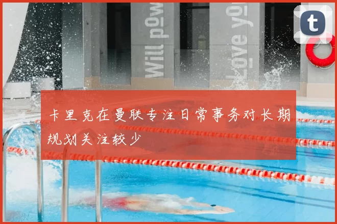 卡里克在曼联专注日常事务对长期规划关注较少