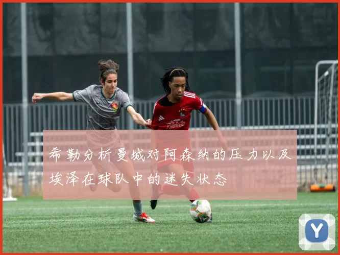 希勒分析曼城对阿森纳的压力以及埃泽在球队中的迷失状态
