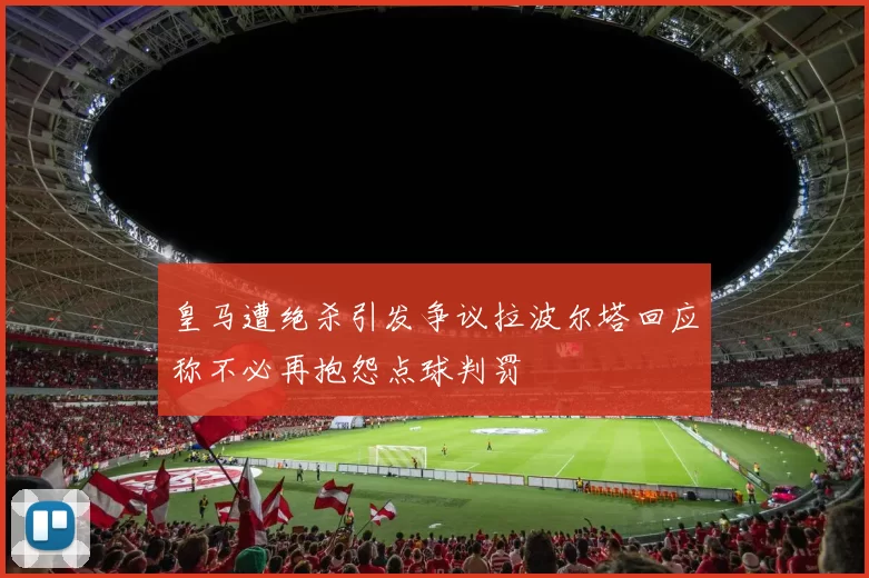 皇马遭绝杀引发争议拉波尔塔回应称不必再抱怨点球判罚